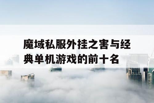 魔域私服外挂之害与经典单机游戏的前十名