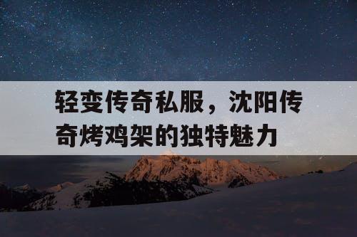 轻变传奇私服,沈阳传奇烤鸡架的独特魅力 轻变传奇私服,沈阳传奇烤鸡架的独特魅力