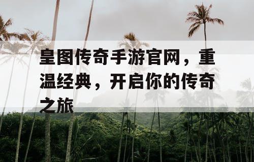 皇图传奇手游官网,重温经典,开启你的传奇之旅 皇图传奇手游官网,重温经典,开启你的传奇之旅