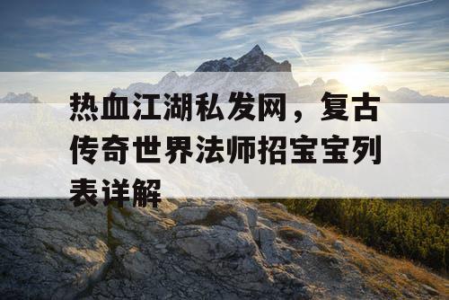 热血江湖私发网,复古传奇世界法师招宝宝列表详解 热血江湖私发网,复古传奇世界法师招宝宝列表详解