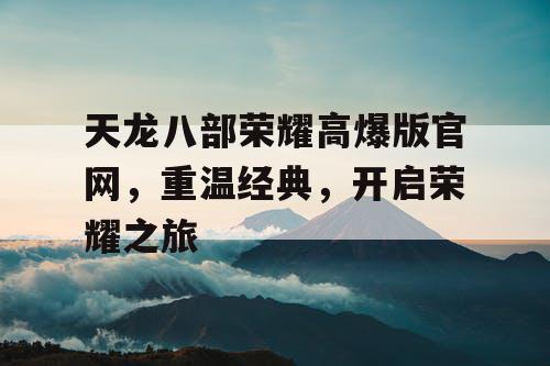 天龙八部荣耀高爆版官网,重温经典,开启荣耀之旅 天龙八部荣耀高爆版官网,重温经典,开启荣耀之旅