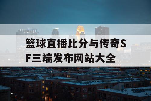 篮球直播比分与传奇SF三端发布网站大全 篮球直播比分与传奇SF三端发布网站大全