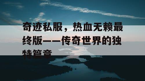 奇迹私服,热血无赖最终版——传奇世界的独特篇章 奇迹私服,热血无赖最终版——传奇世界的独特篇章