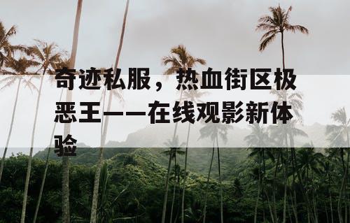 奇迹私服,热血街区极恶王——在线观影新体验 奇迹私服,热血街区极恶王——在线观影新体验