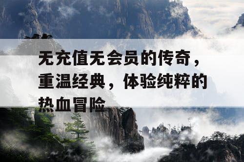 无充值无会员的传奇,重温经典,体验纯粹的热血冒险 无充值无会员的传奇,重温经典,体验纯粹的热血冒险