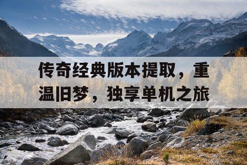 传奇经典版本提取,重温旧梦,独享单机之旅 传奇经典版本提取,重温旧梦,独享单机之旅