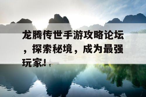 龙腾传世手游攻略论坛,探索秘境,成为最强玩家! 龙腾传世手游攻略论坛,探索秘境,成为最强玩家!