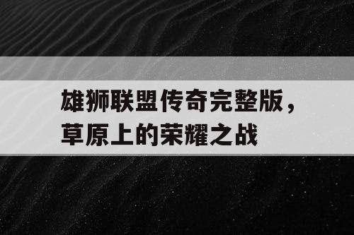 雄狮联盟传奇完整版,草原上的荣耀之战 雄狮联盟传奇完整版,草原上的荣耀之战