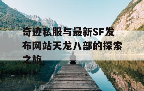 奇迹私服与最新SF发布网站天龙八部的探索之旅 奇迹私服与最新SF发布网站天龙八部的探索之旅