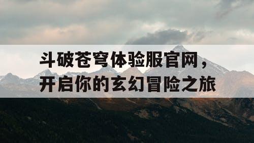 斗破苍穹体验服官网,开启你的玄幻冒险之旅 斗破苍穹体验服官网,开启你的玄幻冒险之旅