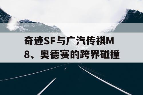 奇迹SF与广汽传祺M8、奥德赛的跨界碰撞 奇迹SF与广汽传祺M8、奥德赛的跨界碰撞