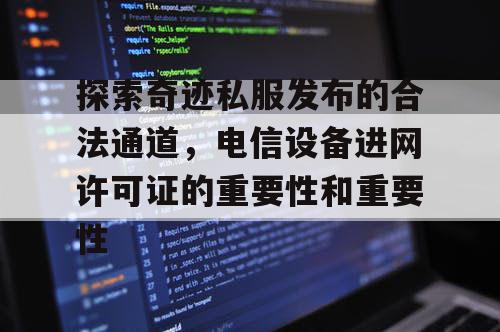 探索奇迹私服发布的合法通道,电信设备进网许可证的重要性和重要性 探索奇迹私服发布的合法通道,电信设备进网许可证的重要性和重要性