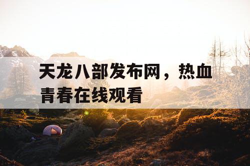 天龙八部发布网,热血青春在线观看 天龙八部发布网,热血青春在线观看