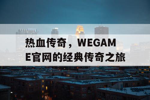 热血传奇,WEGAME官网的经典传奇之旅 热血传奇,WEGAME官网的经典传奇之旅