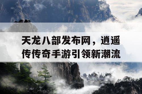 天龙八部发布网,逍遥传传奇手游引领新潮流 天龙八部发布网,逍遥传传奇手游引领新潮流