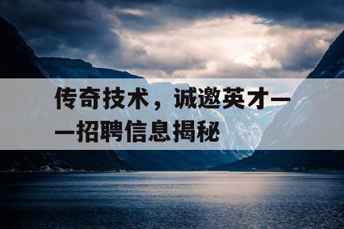传奇技术,诚邀英才——招聘信息揭秘 传奇技术,诚邀英才——招聘信息揭秘