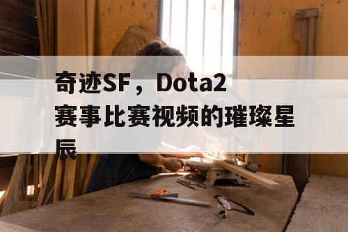 奇迹SF,Dota2赛事比赛视频的璀璨星辰 奇迹SF,Dota2赛事比赛视频的璀璨星辰
