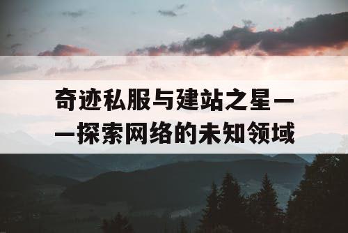 奇迹私服与建站之星——探索网络的未知领域 奇迹私服与建站之星——探索网络的未知领域