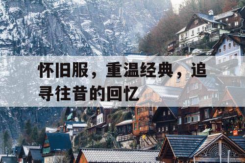 怀旧服,重温经典,追寻往昔的回忆 怀旧服,重温经典,追寻往昔的回忆