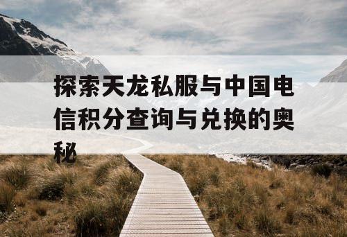 探索天龙私服与中国电信积分查询与兑换的奥秘 探索天龙私服与中国电信积分查询与兑换的奥秘