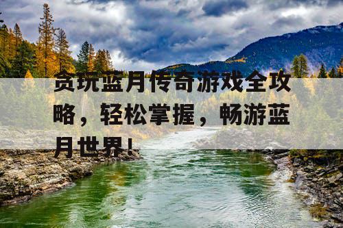 贪玩蓝月传奇游戏全攻略,轻松掌握,畅游蓝月世界! 贪玩蓝月传奇游戏全攻略,轻松掌握,畅游蓝月世界!