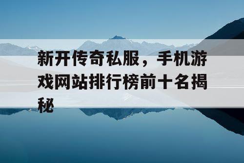 新开传奇私服,手机游戏网站排行榜前十名揭秘 新开传奇私服,手机游戏网站排行榜前十名揭秘