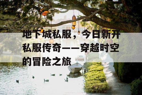 地下城私服，今日新开私服传奇——穿越时空的冒险之旅