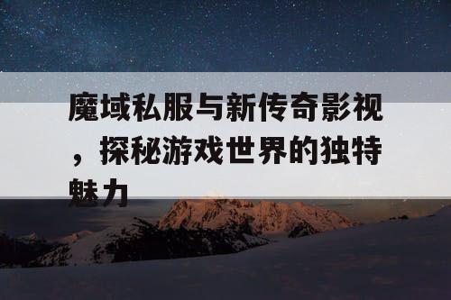 魔域私服与新传奇影视,探秘游戏世界的独特魅力 魔域私服与新传奇影视,探秘游戏世界的独特魅力