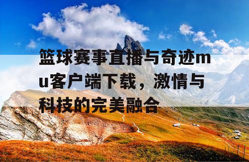 篮球赛事直播与奇迹mu客户端下载,激情与科技的完美融合 篮球赛事直播与奇迹mu客户端下载,激情与科技的完美融合