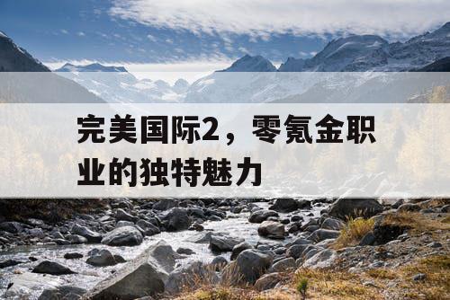 完美国际2,零氪金职业的独特魅力 完美国际2,零氪金职业的独特魅力