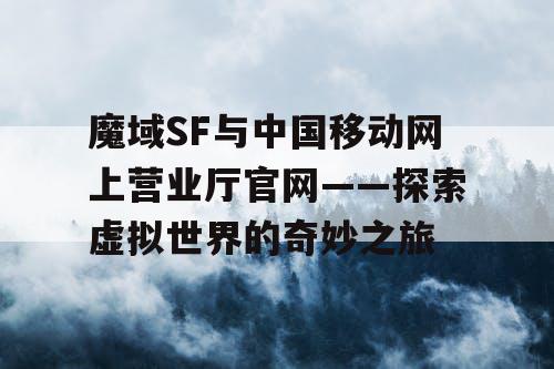 魔域SF与中国移动网上营业厅官网——探索虚拟世界的奇妙之旅 魔域SF与中国移动网上营业厅官网——探索虚拟世界的奇妙之旅
