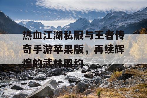 热血江湖私服与王者传奇手游苹果版，再续辉煌的武林盟约