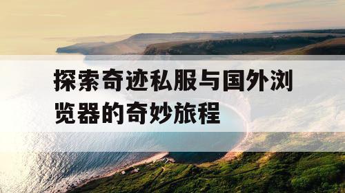 探索奇迹私服与国外浏览器的奇妙旅程 探索奇迹私服与国外浏览器的奇妙旅程