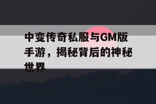 中变传奇私服与GM版手游,揭秘背后的神秘世界 中变传奇私服与GM版手游,揭秘背后的神秘世界