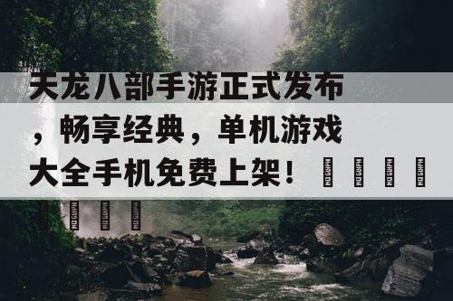 天龙八部手游正式发布,畅享经典,单机游戏大全手机免费上架!🎮🌹 天龙八部手游正式发布,畅享经典,单机游戏大全手机免费上架!🎮🌹