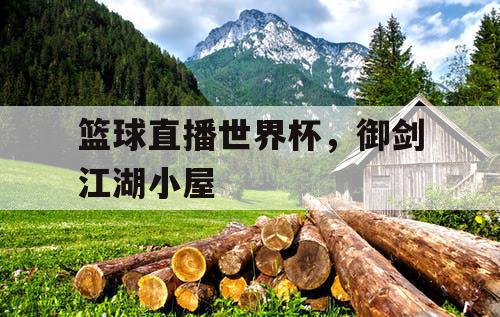 篮球直播世界杯,御剑江湖小屋 篮球直播世界杯,御剑江湖小屋