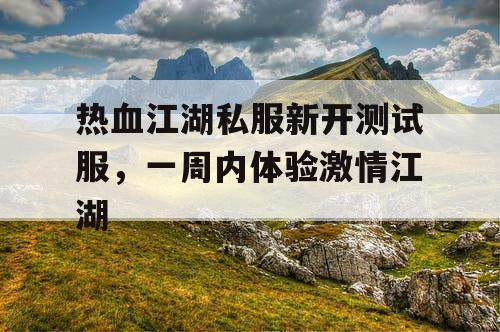 热血江湖私服新开测试服,一周内体验激情江湖 热血江湖私服新开测试服,一周内体验激情江湖