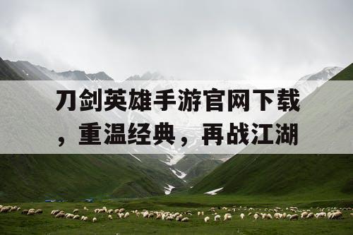 刀剑英雄手游官网下载,重温经典,再战江湖 刀剑英雄手游官网下载,重温经典,再战江湖