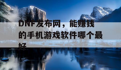 DNF发布网,能赚钱的手机游戏软件哪个最好 DNF发布网,能赚钱的手机游戏软件哪个最好