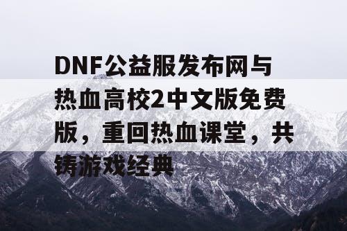DNF公益服发布网与热血高校2中文版免费版,重回热血课堂,共铸游戏经典 DNF公益服发布网与热血高校2中文版免费版,重回热血课堂,共铸游戏经典