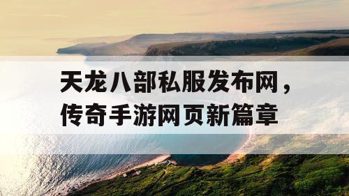 天龙八部私服发布网,传奇手游网页新篇章 天龙八部私服发布网,传奇手游网页新篇章