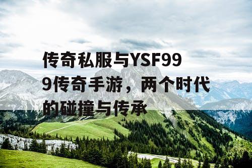 传奇私服与YSF999传奇手游,两个时代的碰撞与传承 传奇私服与YSF999传奇手游,两个时代的碰撞与传承