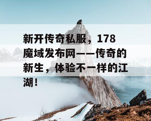 新开传奇私服，178魔域发布网——传奇的新生，体验不一样的江湖！