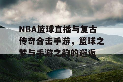 NBA篮球直播与复古传奇合击手游,篮球之梦与手游之韵的邂逅 NBA篮球直播与复古传奇合击手游,篮球之梦与手游之韵的邂逅