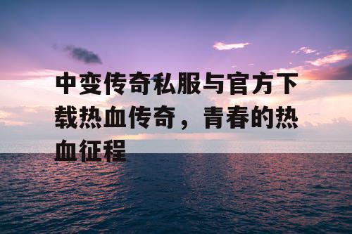中变传奇私服与官方下载热血传奇，青春的热血征程