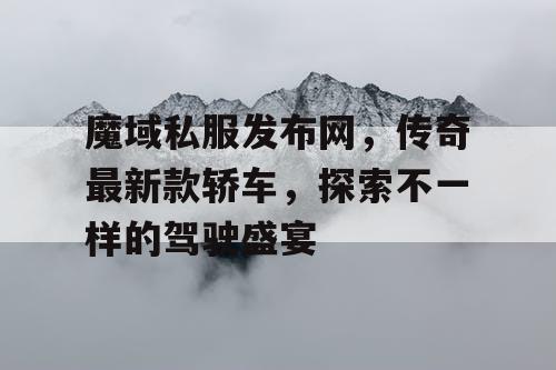 魔域私服发布网,传奇最新款轿车,探索不一样的驾驶盛宴 魔域私服发布网,传奇最新款轿车,探索不一样的驾驶盛宴