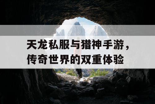 天龙私服与猎神手游,传奇世界的双重体验 天龙私服与猎神手游,传奇世界的双重体验