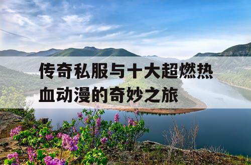 传奇私服与十大超燃热血动漫的奇妙之旅