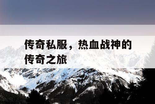 传奇私服,热血战神的传奇之旅 传奇私服,热血战神的传奇之旅