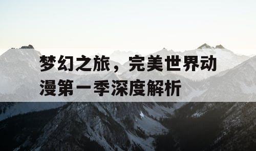 梦幻之旅，完美世界动漫第一季深度解析